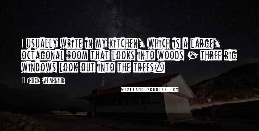 Chuck Palahniuk Quotes: I usually write in my kitchen, which is a large, octagonal room that looks into woods - three big windows look out into the trees.