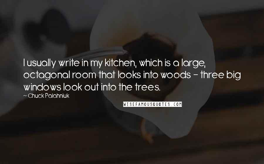 Chuck Palahniuk Quotes: I usually write in my kitchen, which is a large, octagonal room that looks into woods - three big windows look out into the trees.