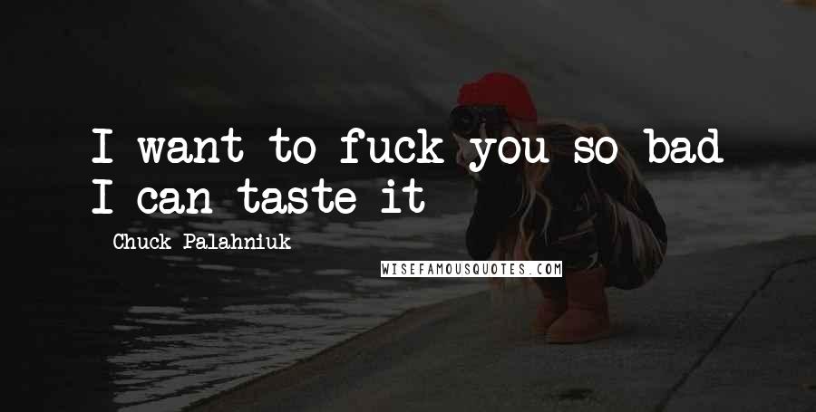 Chuck Palahniuk Quotes: I want to fuck you so bad I can taste it