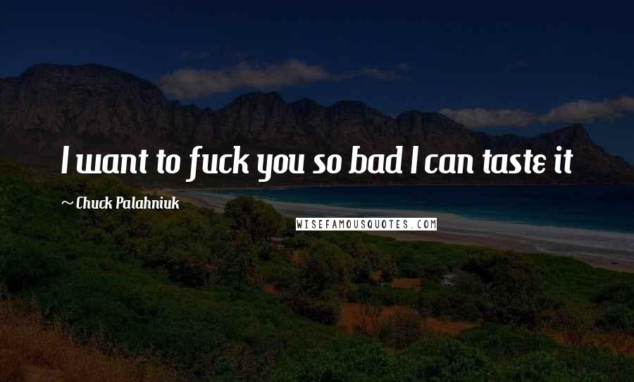 Chuck Palahniuk Quotes: I want to fuck you so bad I can taste it