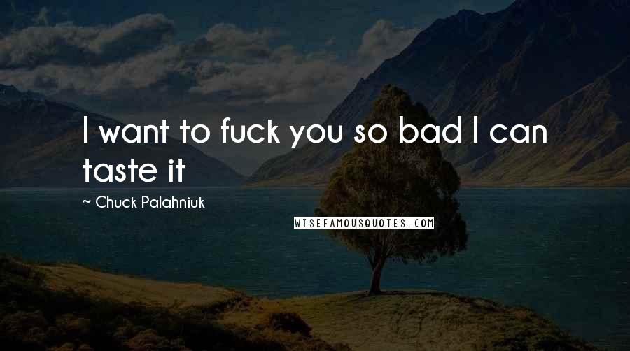 Chuck Palahniuk Quotes: I want to fuck you so bad I can taste it