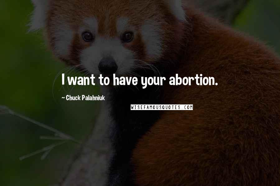 Chuck Palahniuk Quotes: I want to have your abortion.
