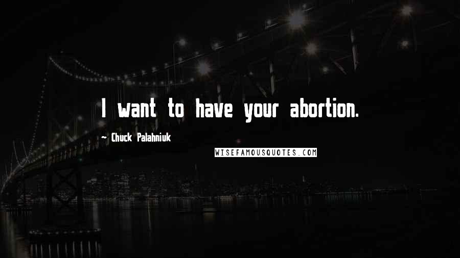 Chuck Palahniuk Quotes: I want to have your abortion.