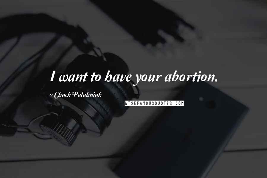 Chuck Palahniuk Quotes: I want to have your abortion.
