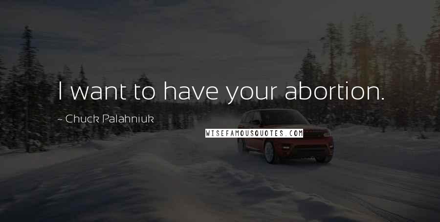 Chuck Palahniuk Quotes: I want to have your abortion.