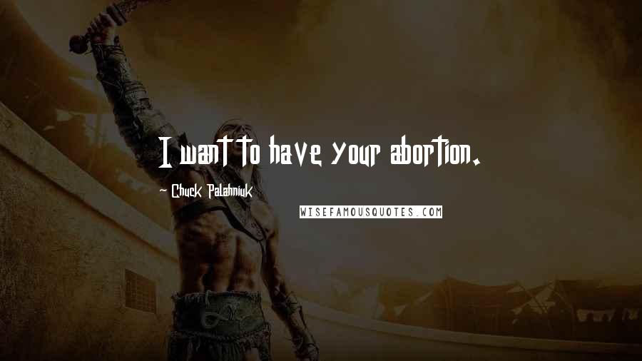Chuck Palahniuk Quotes: I want to have your abortion.