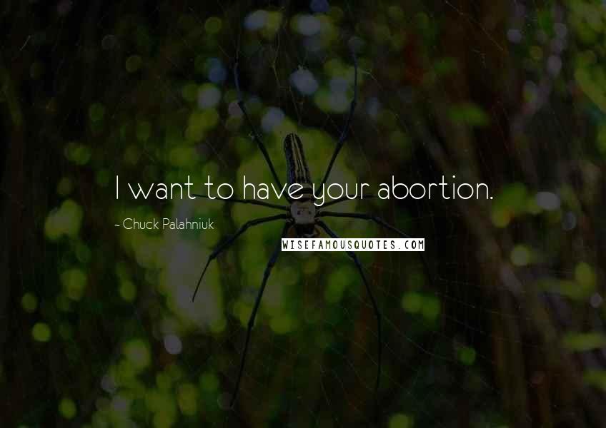 Chuck Palahniuk Quotes: I want to have your abortion.