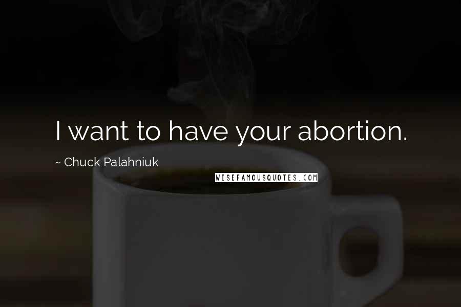 Chuck Palahniuk Quotes: I want to have your abortion.
