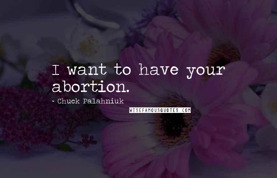 Chuck Palahniuk Quotes: I want to have your abortion.