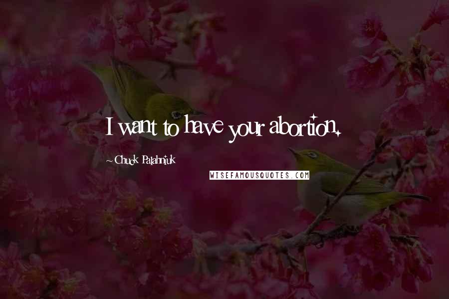 Chuck Palahniuk Quotes: I want to have your abortion.