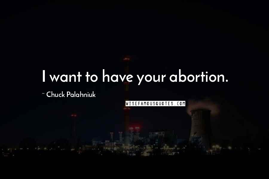 Chuck Palahniuk Quotes: I want to have your abortion.