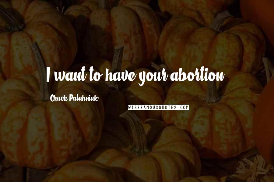 Chuck Palahniuk Quotes: I want to have your abortion.