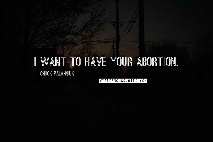 Chuck Palahniuk Quotes: I want to have your abortion.