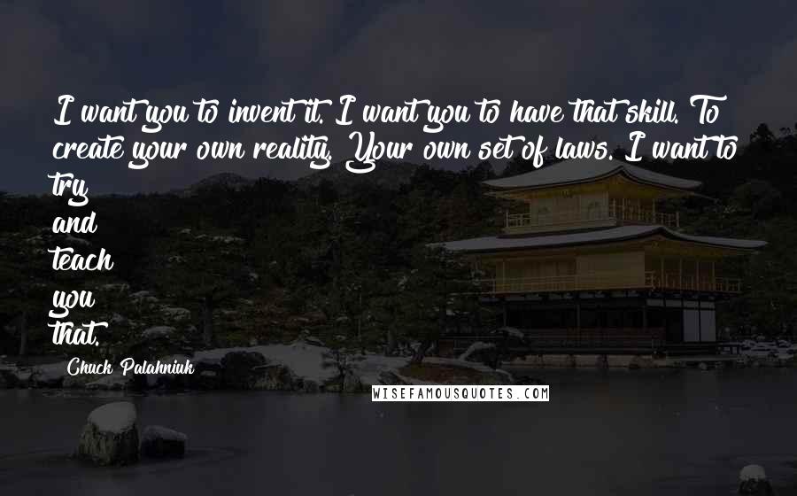 Chuck Palahniuk Quotes: I want you to invent it. I want you to have that skill. To create your own reality. Your own set of laws. I want to try and teach you that.