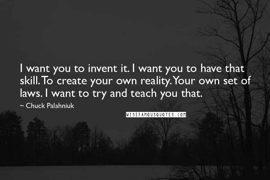 Chuck Palahniuk Quotes: I want you to invent it. I want you to have that skill. To create your own reality. Your own set of laws. I want to try and teach you that.