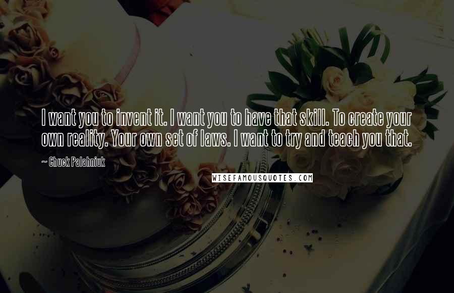 Chuck Palahniuk Quotes: I want you to invent it. I want you to have that skill. To create your own reality. Your own set of laws. I want to try and teach you that.