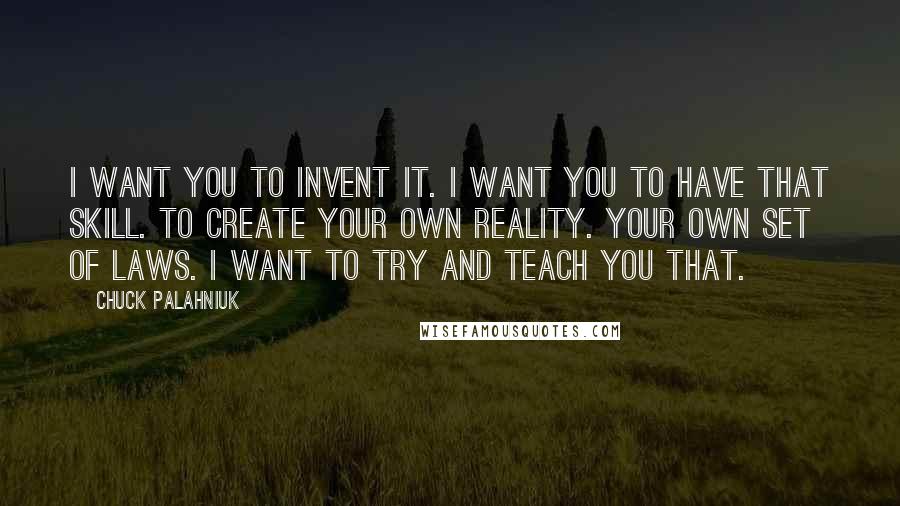 Chuck Palahniuk Quotes: I want you to invent it. I want you to have that skill. To create your own reality. Your own set of laws. I want to try and teach you that.