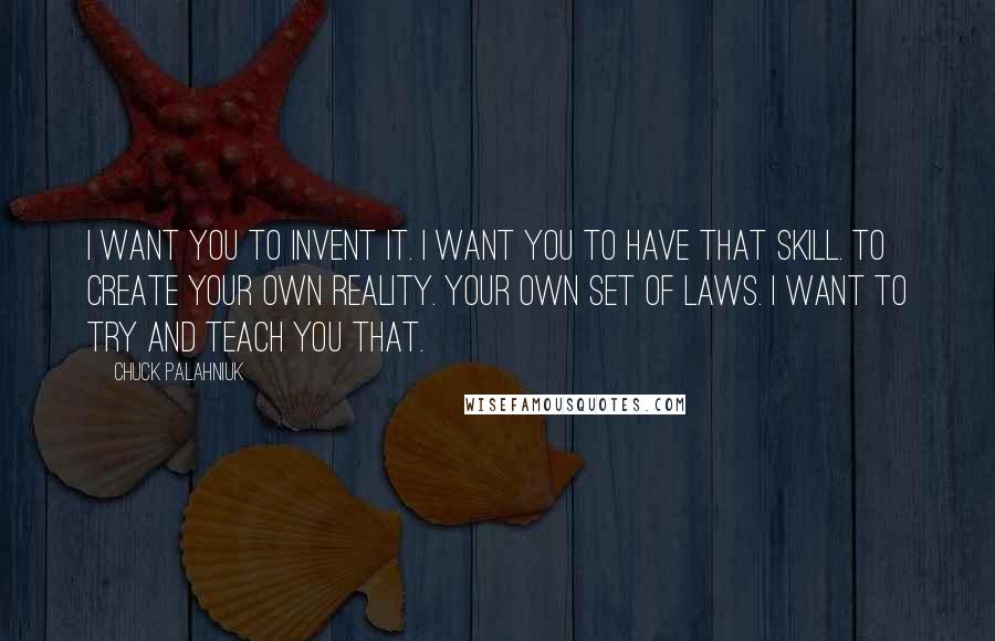 Chuck Palahniuk Quotes: I want you to invent it. I want you to have that skill. To create your own reality. Your own set of laws. I want to try and teach you that.