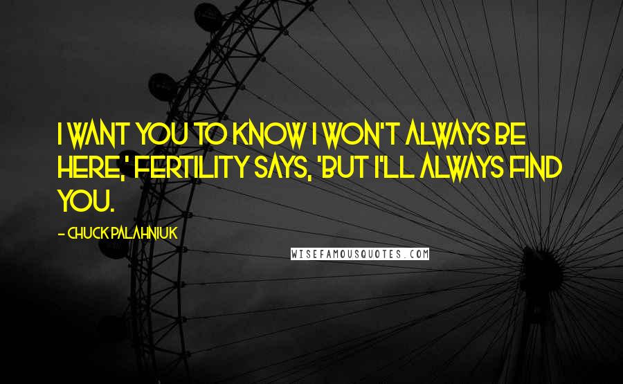 Chuck Palahniuk Quotes: I want you to know I won't always be here,' Fertility says, 'but I'll always find you.