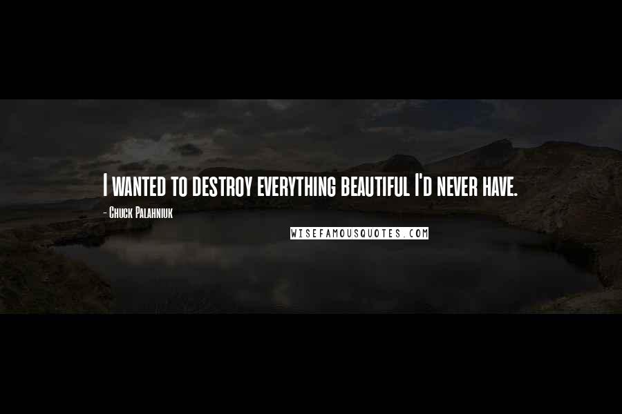 Chuck Palahniuk Quotes: I wanted to destroy everything beautiful I'd never have.