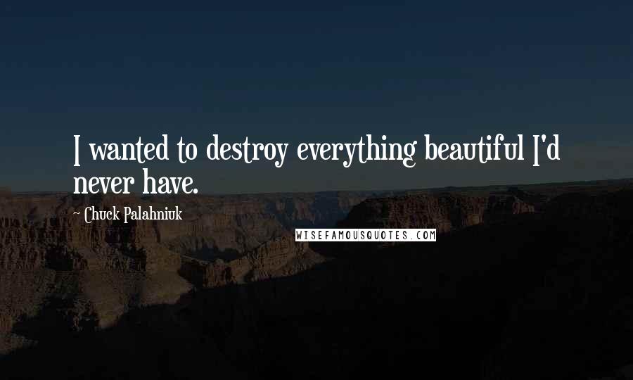 Chuck Palahniuk Quotes: I wanted to destroy everything beautiful I'd never have.