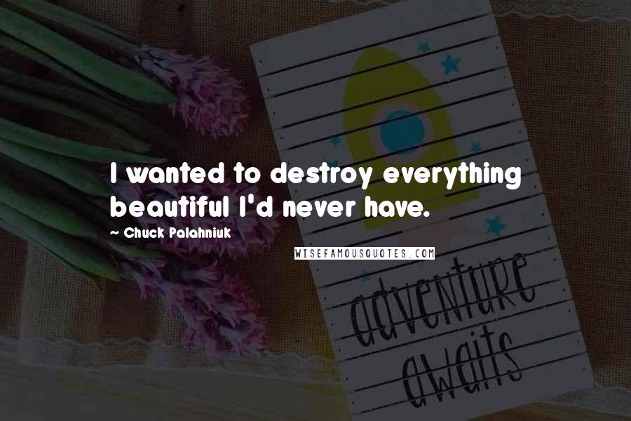 Chuck Palahniuk Quotes: I wanted to destroy everything beautiful I'd never have.
