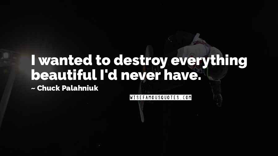 Chuck Palahniuk Quotes: I wanted to destroy everything beautiful I'd never have.