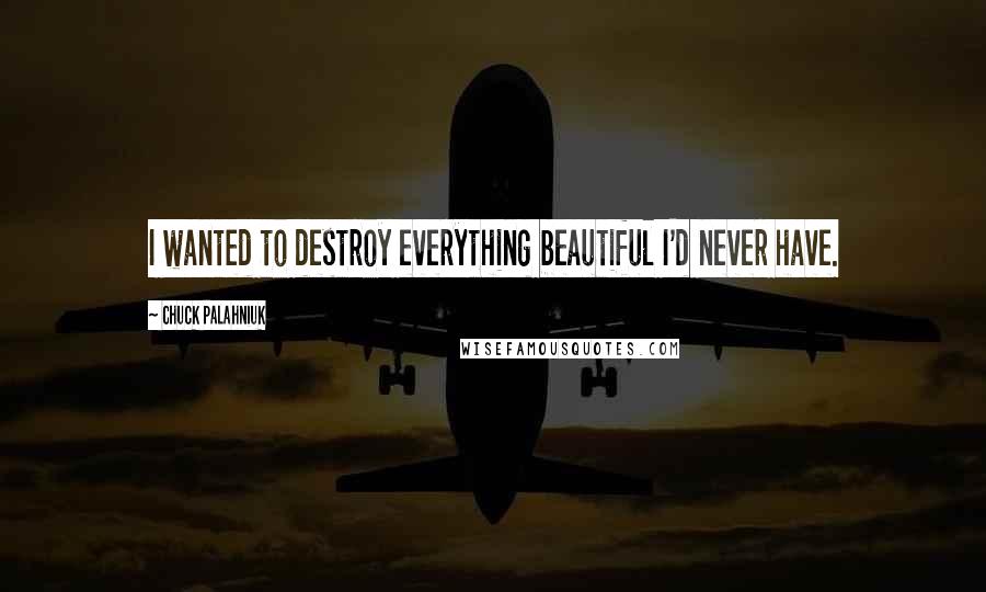 Chuck Palahniuk Quotes: I wanted to destroy everything beautiful I'd never have.