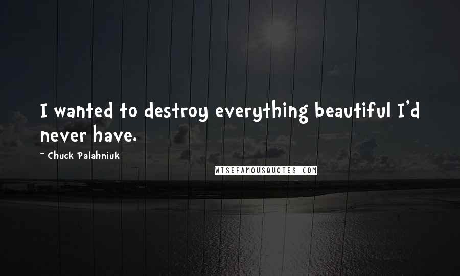 Chuck Palahniuk Quotes: I wanted to destroy everything beautiful I'd never have.