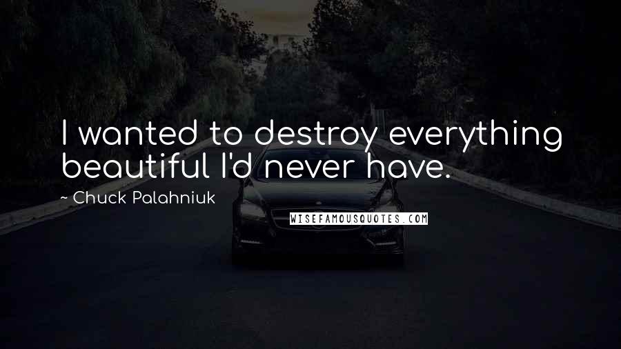 Chuck Palahniuk Quotes: I wanted to destroy everything beautiful I'd never have.