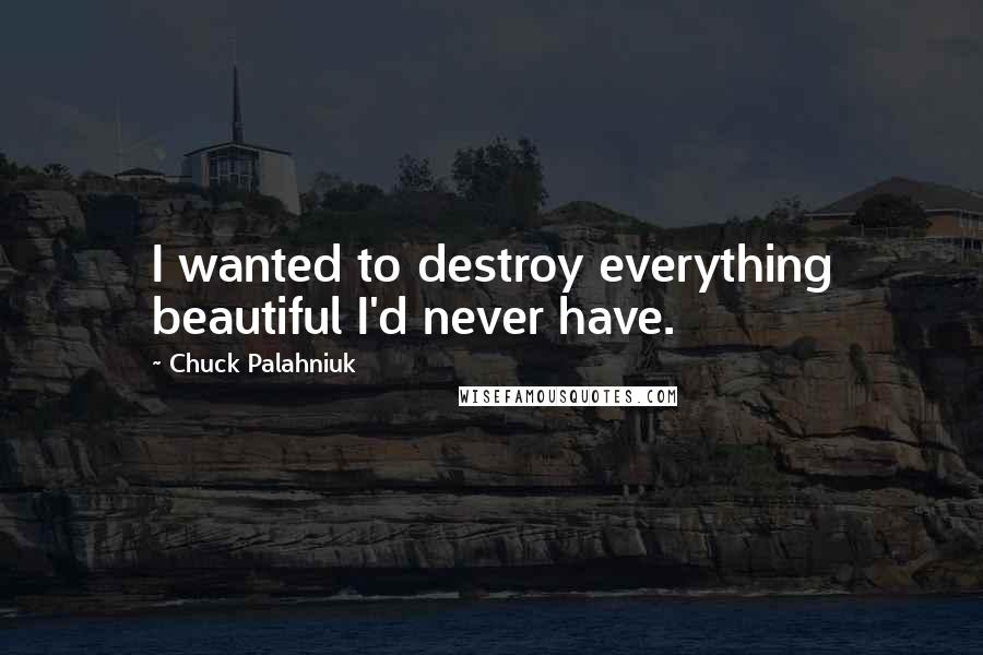 Chuck Palahniuk Quotes: I wanted to destroy everything beautiful I'd never have.