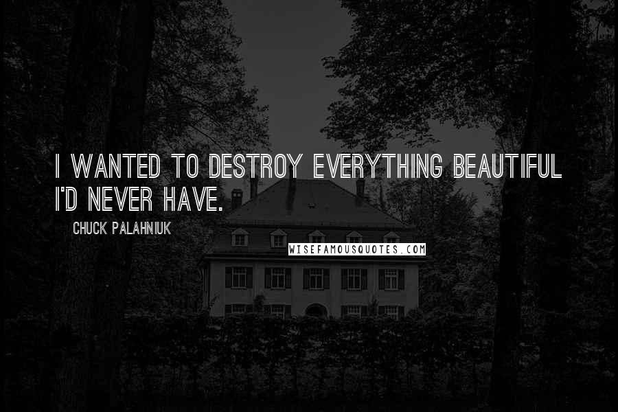 Chuck Palahniuk Quotes: I wanted to destroy everything beautiful I'd never have.