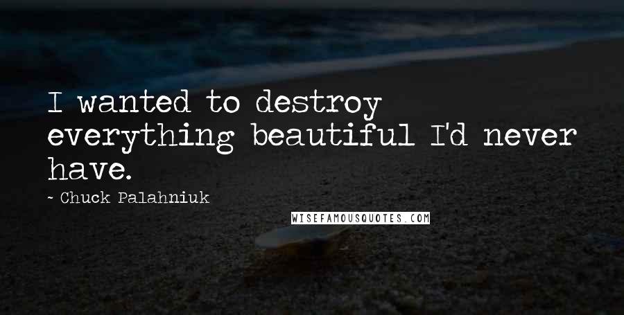 Chuck Palahniuk Quotes: I wanted to destroy everything beautiful I'd never have.