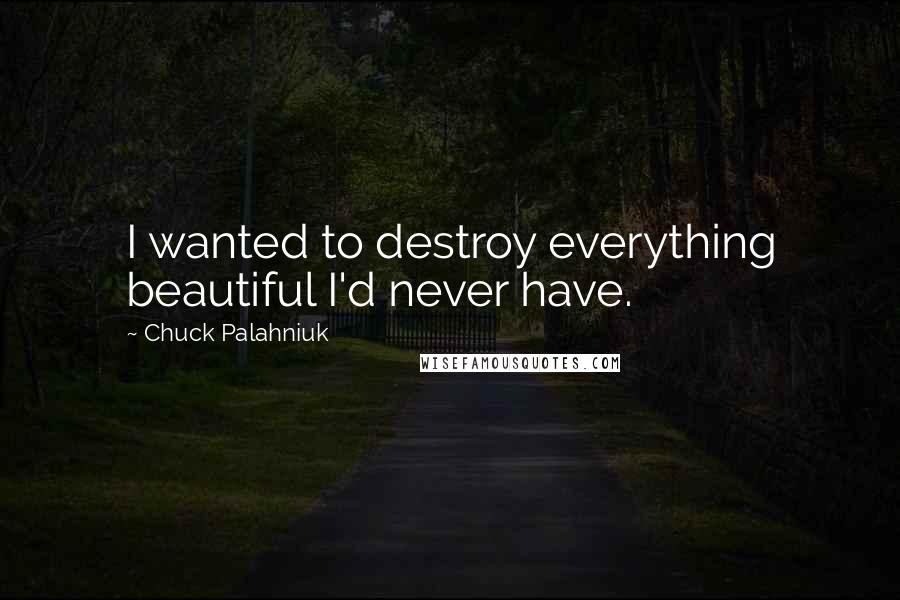 Chuck Palahniuk Quotes: I wanted to destroy everything beautiful I'd never have.