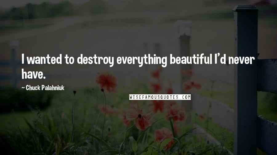 Chuck Palahniuk Quotes: I wanted to destroy everything beautiful I'd never have.