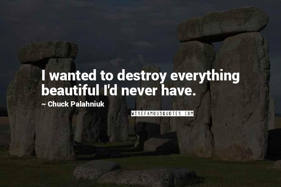 Chuck Palahniuk Quotes: I wanted to destroy everything beautiful I'd never have.