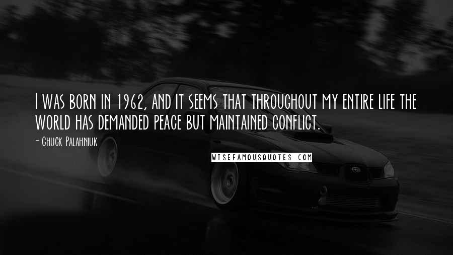 Chuck Palahniuk Quotes: I was born in 1962, and it seems that throughout my entire life the world has demanded peace but maintained conflict.