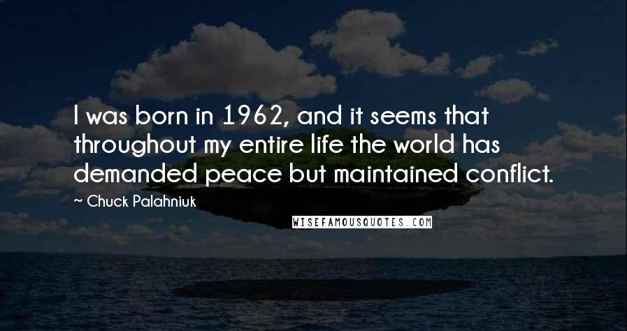 Chuck Palahniuk Quotes: I was born in 1962, and it seems that throughout my entire life the world has demanded peace but maintained conflict.