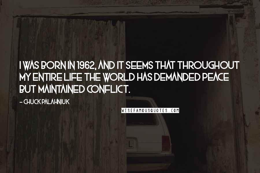 Chuck Palahniuk Quotes: I was born in 1962, and it seems that throughout my entire life the world has demanded peace but maintained conflict.