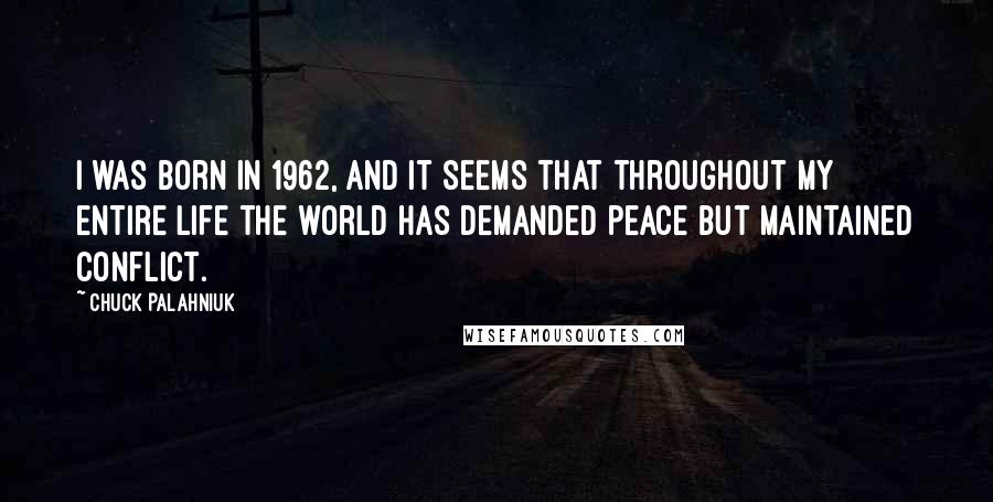 Chuck Palahniuk Quotes: I was born in 1962, and it seems that throughout my entire life the world has demanded peace but maintained conflict.