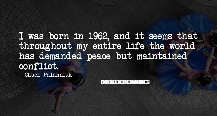 Chuck Palahniuk Quotes: I was born in 1962, and it seems that throughout my entire life the world has demanded peace but maintained conflict.