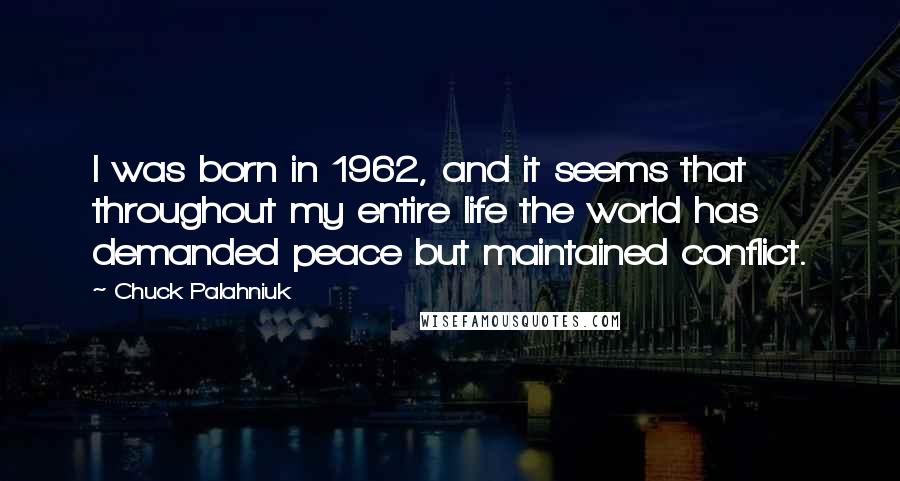 Chuck Palahniuk Quotes: I was born in 1962, and it seems that throughout my entire life the world has demanded peace but maintained conflict.