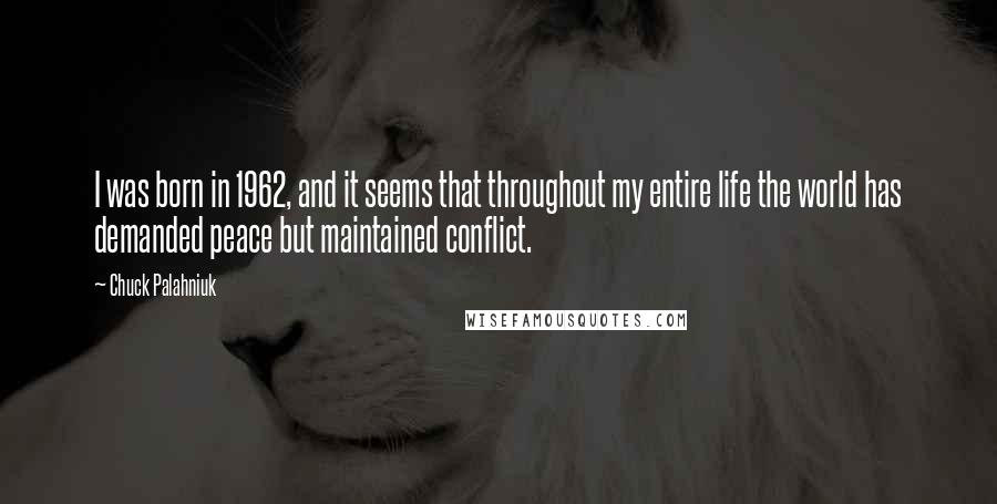 Chuck Palahniuk Quotes: I was born in 1962, and it seems that throughout my entire life the world has demanded peace but maintained conflict.