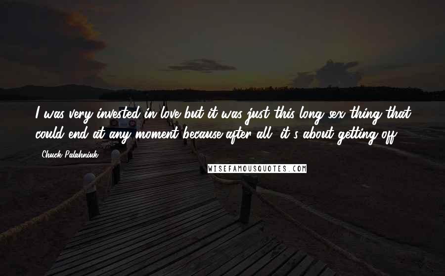 Chuck Palahniuk Quotes: I was very invested in love but it was just this long sex thing that could end at any moment because after all, it's about getting off.