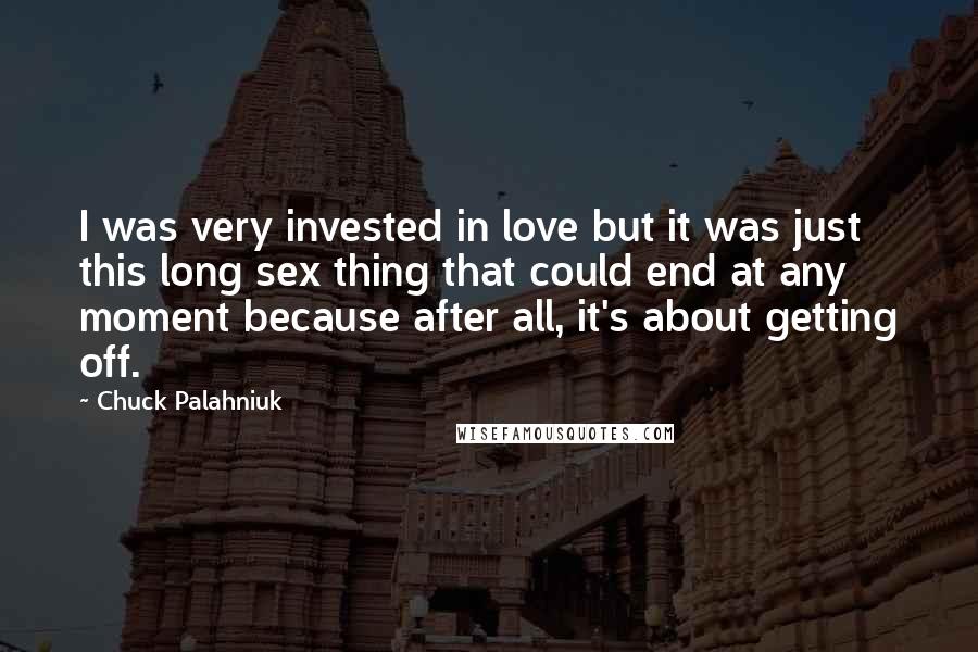 Chuck Palahniuk Quotes: I was very invested in love but it was just this long sex thing that could end at any moment because after all, it's about getting off.