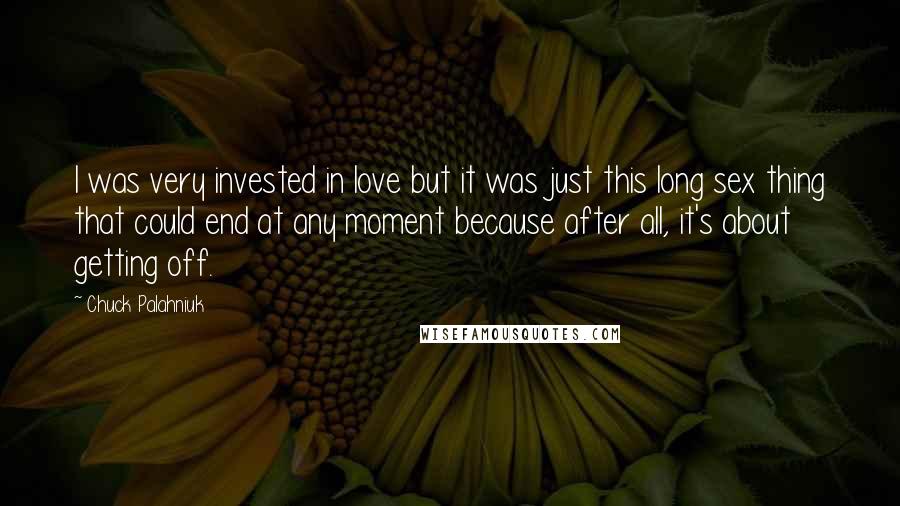 Chuck Palahniuk Quotes: I was very invested in love but it was just this long sex thing that could end at any moment because after all, it's about getting off.