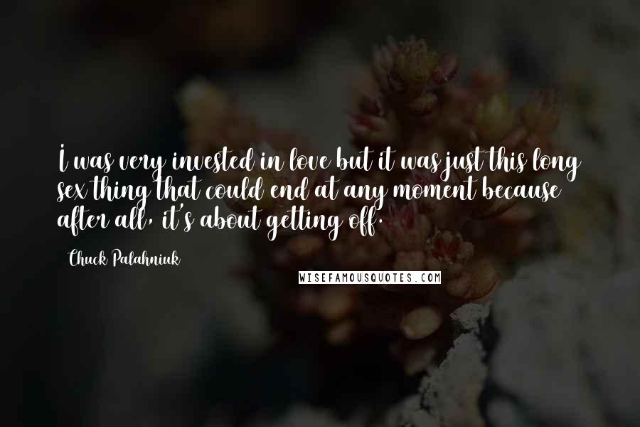 Chuck Palahniuk Quotes: I was very invested in love but it was just this long sex thing that could end at any moment because after all, it's about getting off.