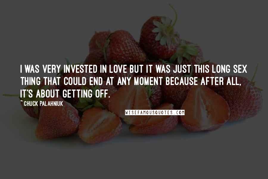 Chuck Palahniuk Quotes: I was very invested in love but it was just this long sex thing that could end at any moment because after all, it's about getting off.