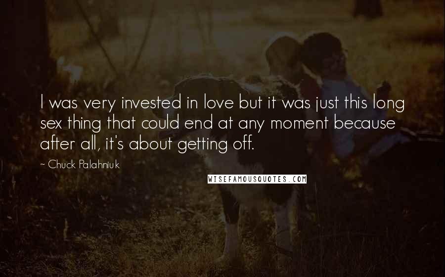 Chuck Palahniuk Quotes: I was very invested in love but it was just this long sex thing that could end at any moment because after all, it's about getting off.