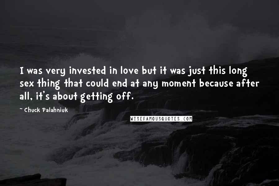 Chuck Palahniuk Quotes: I was very invested in love but it was just this long sex thing that could end at any moment because after all, it's about getting off.